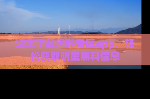 速来下载黑料专区app，轻松获取明星黑料信息