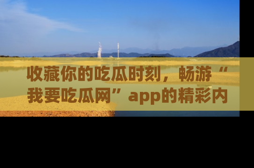 收藏你的吃瓜时刻,畅游“我要吃瓜网”app的精彩内容