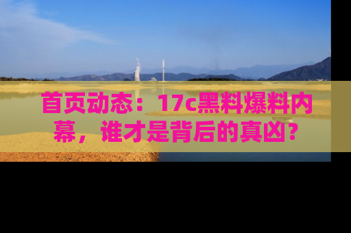首页动态:17c黑料爆料内幕,谁才是背后的真凶?