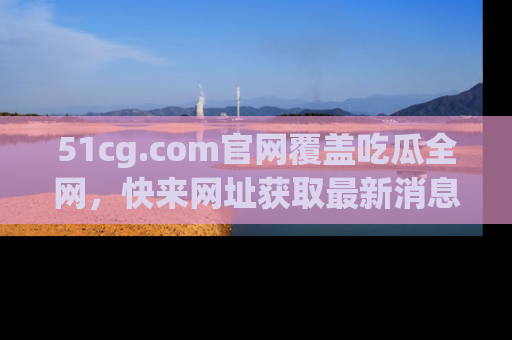 51cg.com官网覆盖吃瓜全网,快来网址获取最新消息与链接!