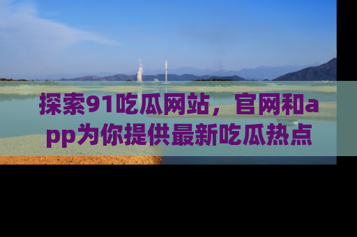 探索91吃瓜网站，官网和app为你提供最新吃瓜热点