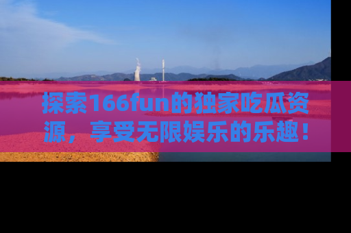 探索166fun的独家吃瓜资源,享受无限娱乐的乐趣!