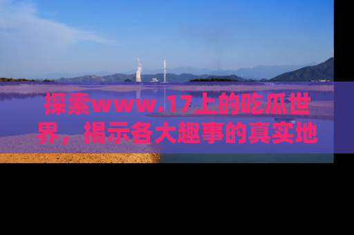 探索www.17上的吃瓜世界,揭示各大趣事的真实地址