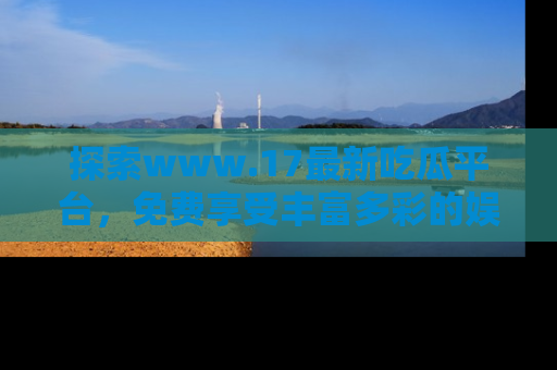 探索www.17最新吃瓜平台,免费享受丰富多彩的娱乐体验!