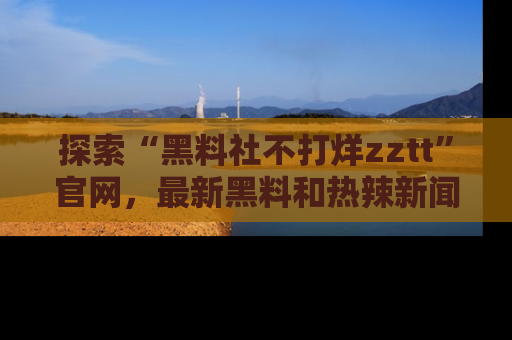 探索“黑料社不打烊zztt”官网，最新黑料和热辣新闻等你来发掘