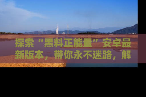 探索“黑料正能量”安卓最新版本，带你永不迷路，解锁无尽秘密！
