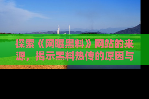 探索《网曝黑料》网站的来源，揭示黑料热传的原因与影响