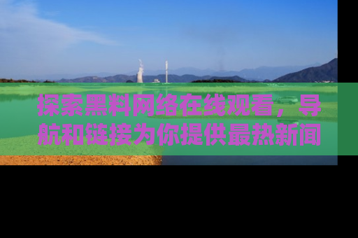 探索黑料网络在线观看,导航和链接为你提供最热新闻!