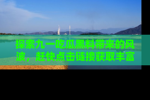 探索九一吃瓜黑料带来的风波,赶快点击链接获取丰富内幕资讯!
