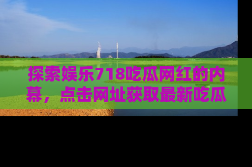 探索娱乐718吃瓜网红的内幕,点击网址获取最新吃瓜资讯。