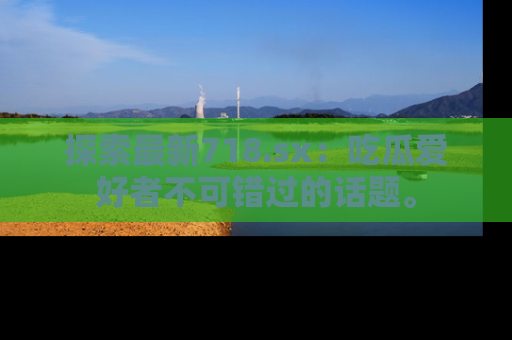 探索最新718.sx:吃瓜爱好者不可错过的话题。
