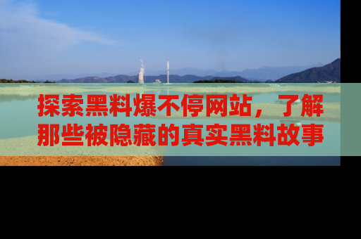 探索黑料爆不停网站,了解那些被隐藏的真实黑料故事