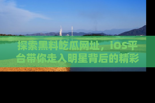 探索黑料吃瓜网址,iOS平台带你走入明星背后的精彩故事!