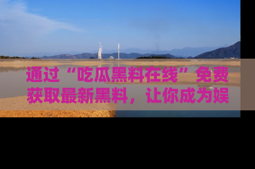 通过“吃瓜黑料在线”免费获取最新黑料,让你成为娱乐圈的内幕专家!