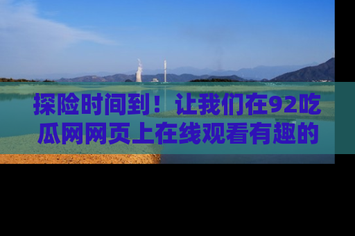 探险时间到!让我们在92吃瓜网网页上在线观看有趣的瓜,好奇的传送门等你来!