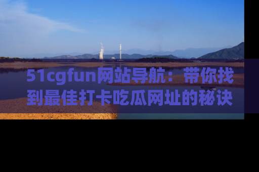 51cgfun网站导航:带你找到最佳打卡吃瓜网址的秘诀