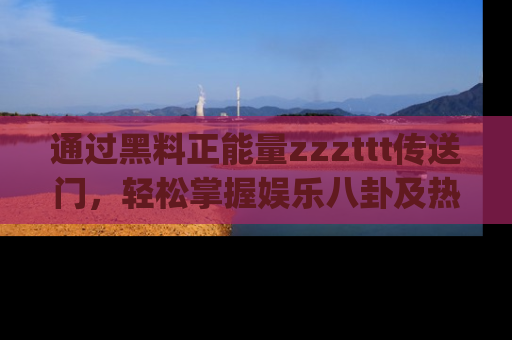 通过黑料正能量zzzttt传送门,轻松掌握娱乐八卦及热辣链接,不妨试试我们的app吧!