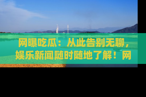 网曝吃瓜:从此告别无聊,娱乐新闻随时随地了解!网址:www.wangbaoegua.com