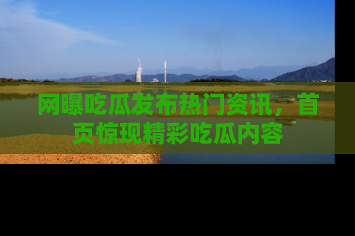 网曝吃瓜发布热门资讯,首页惊现精彩吃瓜内容
