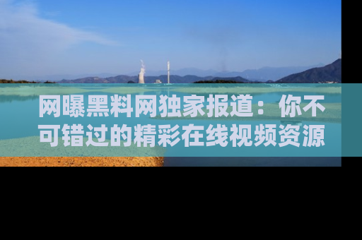 网曝黑料网独家报道:你不可错过的精彩在线视频资源推荐!