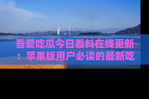 吾爱吃瓜今日看料在线更新:苹果版用户必读的最新吃瓜技巧