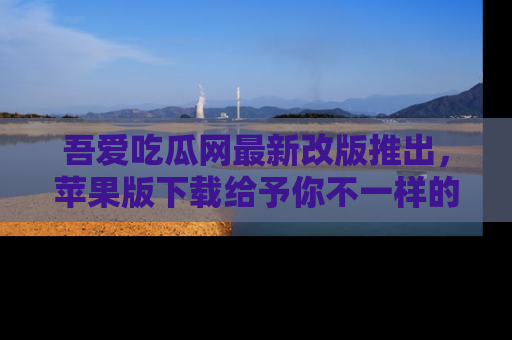 吾爱吃瓜网最新改版推出，苹果版下载给予你不一样的吃瓜体验，一起来吧！