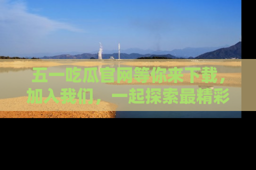 五一吃瓜官网等你来下载，加入我们，一起探索最精彩的吃瓜世界！