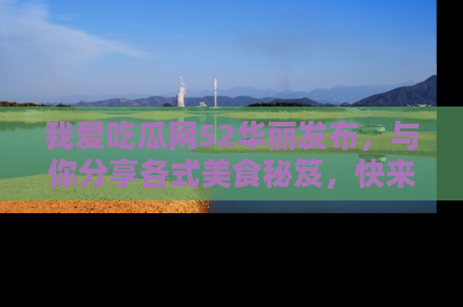我爱吃瓜网52华丽发布,与你分享各式美食秘笈,快来加入我们的吃瓜大家庭!