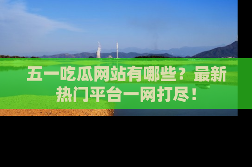 五一吃瓜网站有哪些？最新热门平台一网打尽！