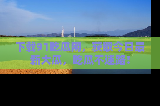 下载91吃瓜网，获取今日最新大瓜，吃瓜不迷路！