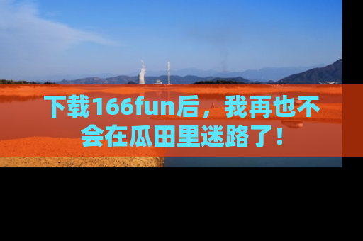 下载166fun后，我再也不会在瓜田里迷路了！