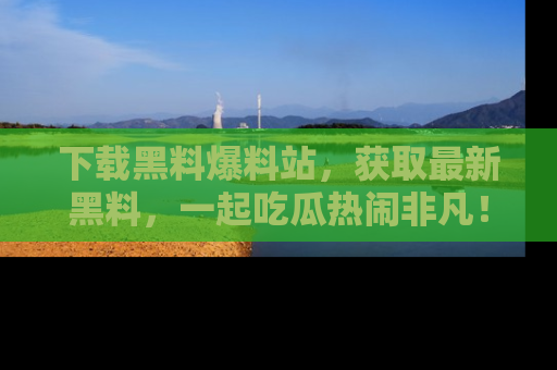 下载黑料爆料站，获取最新黑料，一起吃瓜热闹非凡！