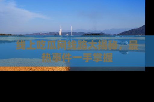 线上吃瓜网线路大揭秘，最热事件一手掌握