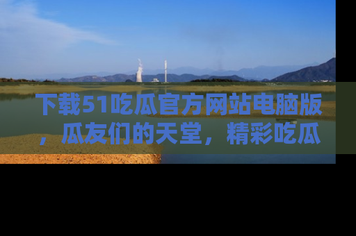 下载51吃瓜官方网站电脑版，瓜友们的天堂，精彩吃瓜故事不容错过！