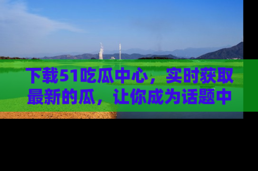 下载51吃瓜中心，实时获取最新的瓜，让你成为话题中心的焦点！