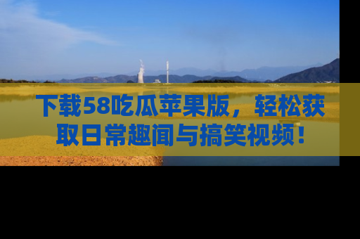 下载58吃瓜苹果版，轻松获取日常趣闻与搞笑视频！