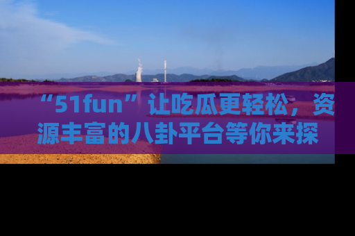 “51fun”让吃瓜更轻松,资源丰富的八卦平台等你来探索!