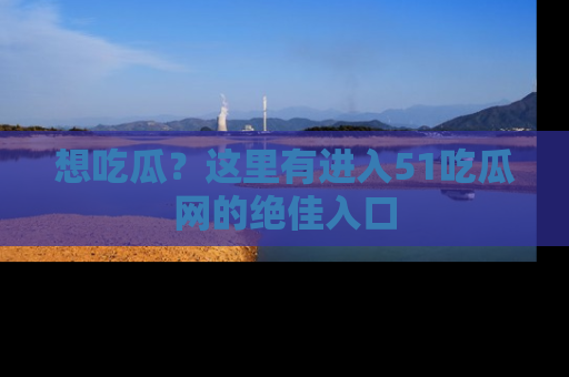 想吃瓜？这里有进入51吃瓜网的绝佳入口