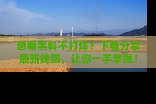 想看黑料不打烊？下载分享最新线路，让你一手掌握！