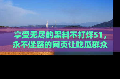 享受无尽的黑料不打烊51，永不迷路的网页让吃瓜群众尽情围观