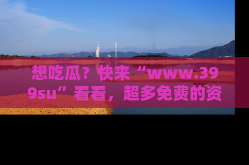 想吃瓜？快来“www.399su”看看，超多免费的资源让你尽情享受！
