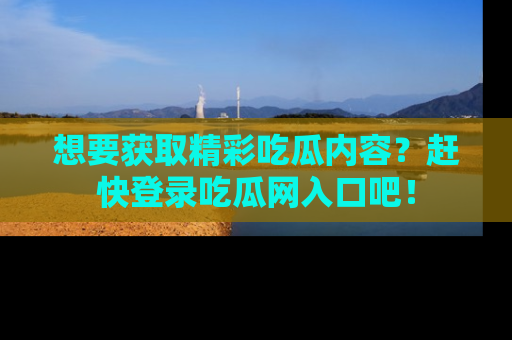 想要获取精彩吃瓜内容？赶快登录吃瓜网入口吧！