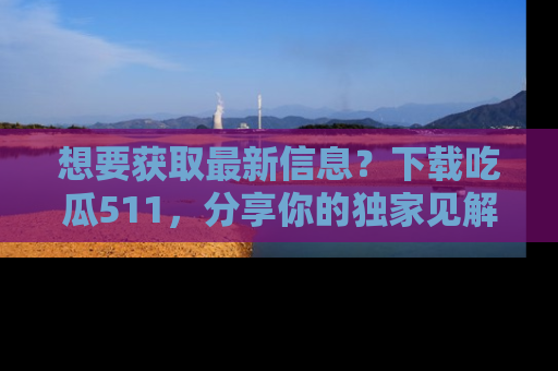 想要获取最新信息？下载吃瓜511，分享你的独家见解！