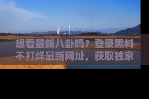 想看最新八卦吗?登录黑料不打烊最新网址,获取独家内容