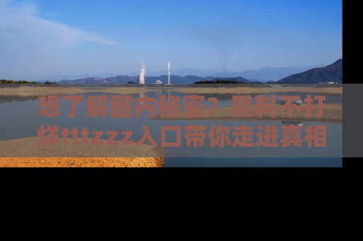 想了解圈内秘密？黑料不打烊tttzzz入口带你走进真相世界，赶紧浏览网址！