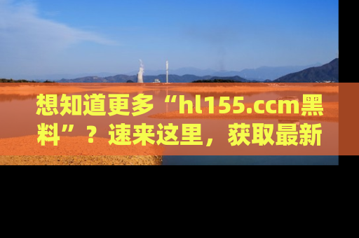 想知道更多“hl155.ccm黑料”？速来这里，获取最新入口和网址，不看可惜哦！