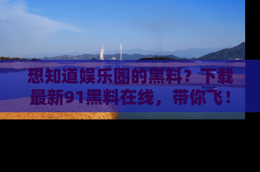 想知道娱乐圈的黑料？下载最新91黑料在线，带你飞！