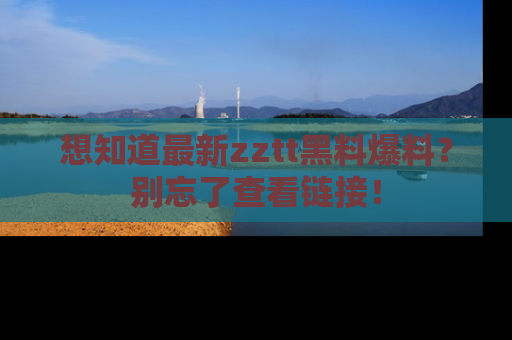 想知道最新zztt黑料爆料？别忘了查看链接！