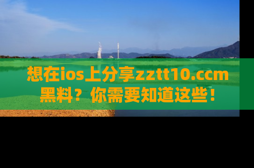 想在ios上分享zztt10.ccm黑料？你需要知道这些！