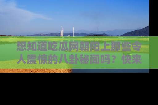 想知道吃瓜网朝阳上那些令人震惊的八卦秘闻吗？快来看看！
